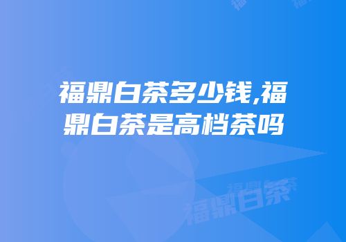 福鼎白茶多少钱,福鼎白茶是高档茶吗
