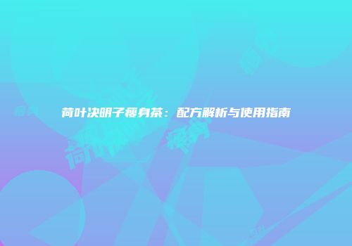 荷叶决明子瘦身茶：配方解析与使用指南
