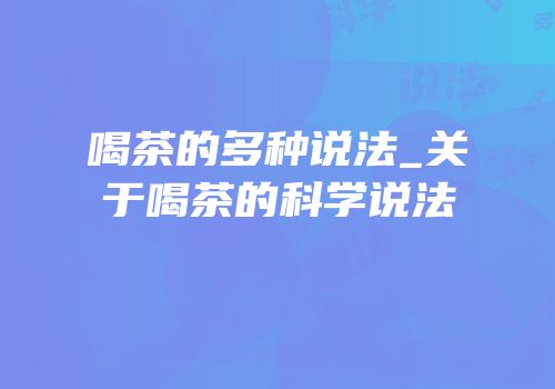 喝茶的多种说法_关于喝茶的科学说法