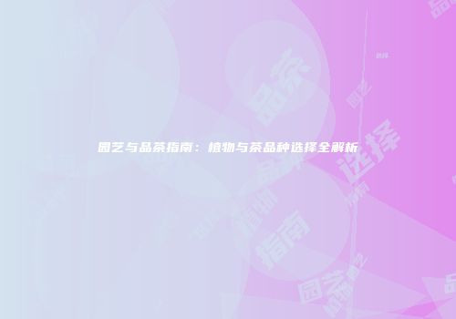 园艺与品茶指南：植物与茶品种选择全解析