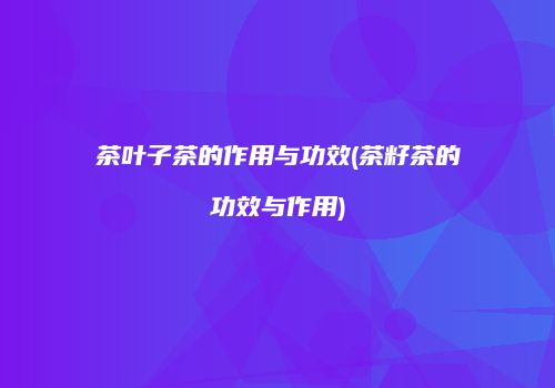 茶叶子茶的作用与功效(茶籽茶的功效与作用)