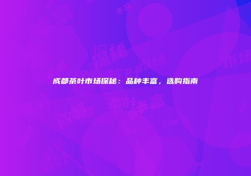 成都茶叶市场探秘：品种丰富，选购指南