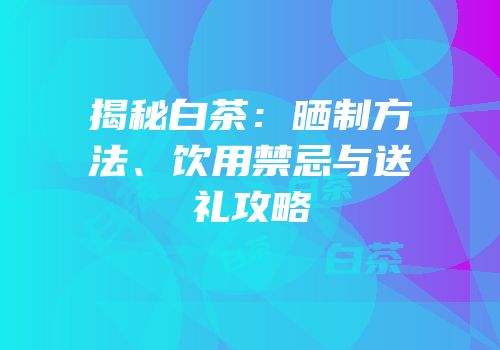 揭秘白茶：晒制方法、饮用禁忌与送礼攻略