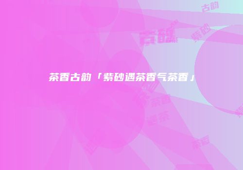 茶香古韵「紫砂遇茶香气茶香」
