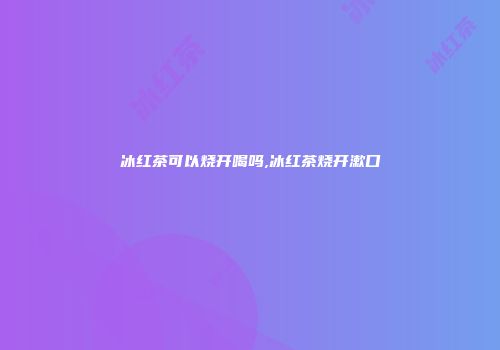 冰红茶可以烧开喝吗,冰红茶烧开漱口