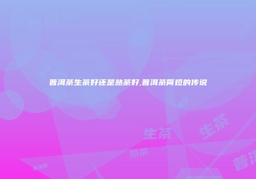 普洱茶生茶好还是熟茶好,普洱茶简短的传说