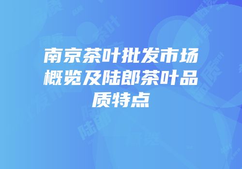南京茶叶批发市场概览及陆郎茶叶品质特点