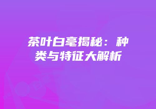 茶叶白毫揭秘：种类与特征大解析