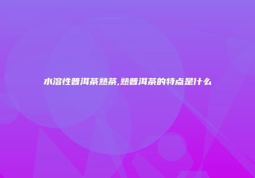 水溶性普洱茶熟茶,熟普洱茶的特点是什么