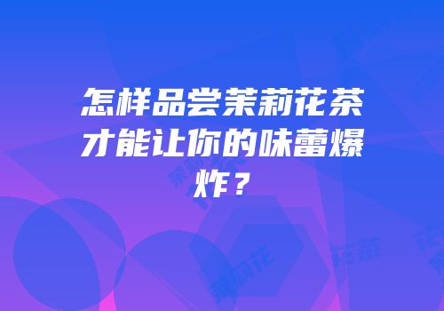 怎样品尝茉莉花茶才能让你的味蕾爆炸？