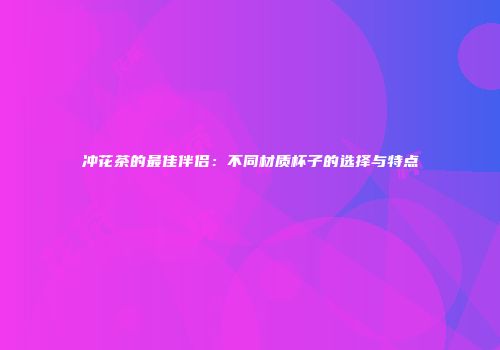 冲花茶的最佳伴侣：不同材质杯子的选择与特点