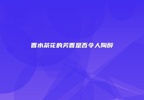 香水茶花的芳香是否令人陶醉