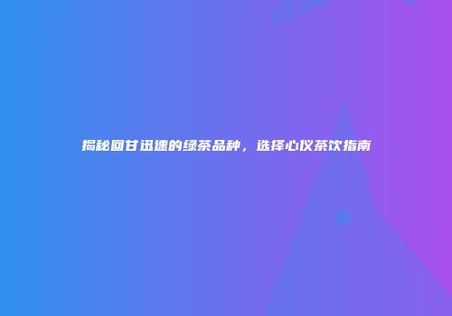 揭秘回甘迅速的绿茶品种，选择心仪茶饮指南