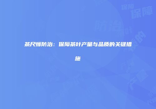 茶尺蠖防治：保障茶叶产量与品质的关键措施