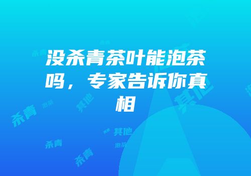 没杀青茶叶能泡茶吗，专家告诉你真相