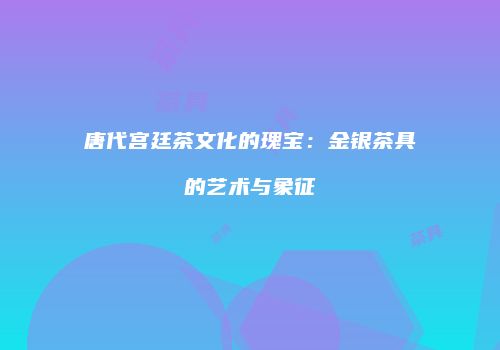唐代宫廷茶文化的瑰宝：金银茶具的艺术与象征