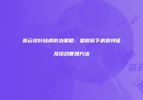 茶云纹叶枯病防治策略：显微镜下病原特征及综合管理方法