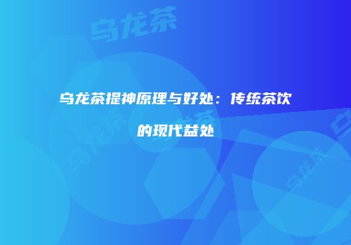 乌龙茶提神原理与好处：传统茶饮的现代益处