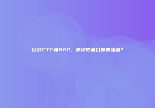 红茶CTC和BOP，哪种更适合你的味蕾？