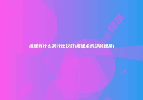 福建有什么茶叶比较好(福建永泰明前绿茶)