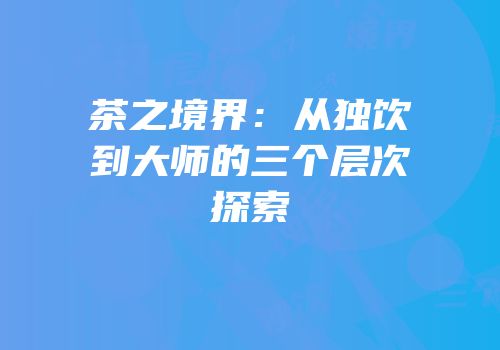 茶之境界：从独饮到大师的三个层次探索