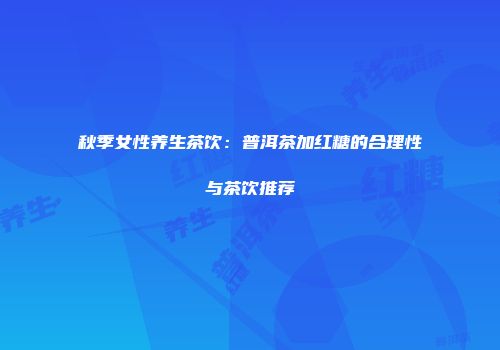 秋季女性养生茶饮：普洱茶加红糖的合理性与茶饮推荐