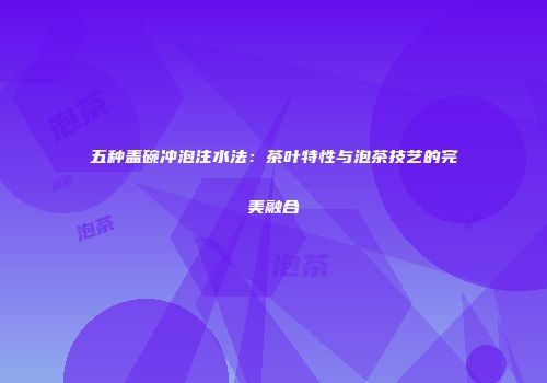 五种盖碗冲泡注水法：茶叶特性与泡茶技艺的完美融合