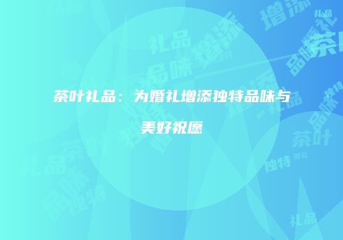 茶叶礼品：为婚礼增添独特品味与美好祝愿