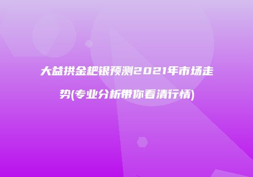 大益拱金耙银预测2021年市场走势(专业分析带你看清行情)