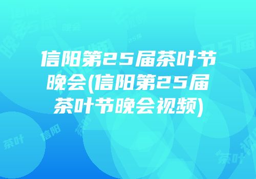 信阳第25届茶叶节晚会(信阳第25届茶叶节晚会视频)