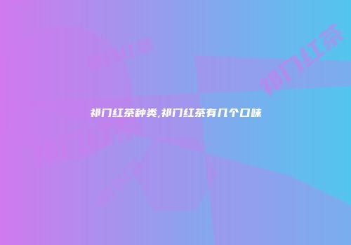 祁门红茶种类,祁门红茶有几个口味