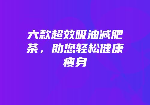 六款超效吸油减肥茶，助您轻松健康瘦身