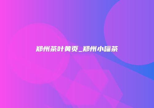 郑州茶叶黄页_郑州小罐茶