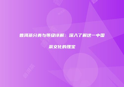 普洱茶分类与等级详解：深入了解这一中国茶文化的瑰宝