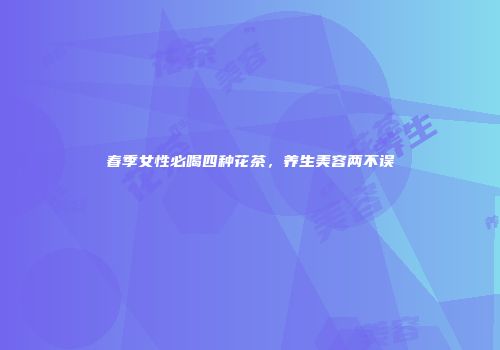 春季女性必喝四种花茶，养生美容两不误