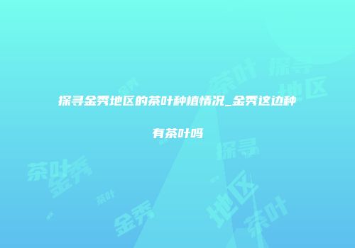 探寻金秀地区的茶叶种植情况_金秀这边种有茶叶吗