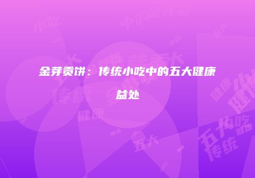 金芽贡饼：传统小吃中的五大健康益处