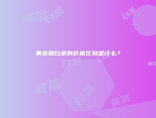 黄茶和白茶的价格区别是什么？