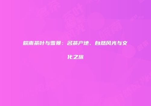 皖南茶叶与雪景：名茶产地、自然风光与文化之旅