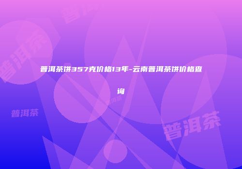 普洱茶饼357克价格13年-云南普洱茶饼价格查询