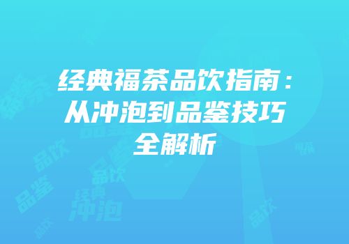 经典福茶品饮指南：从冲泡到品鉴技巧全解析