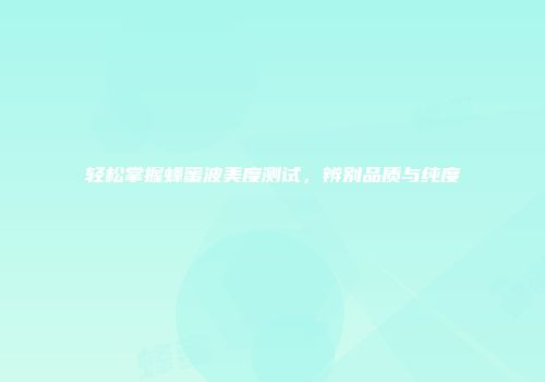 轻松掌握蜂蜜波美度测试，辨别品质与纯度