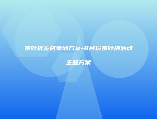 茶叶批发店策划方案-8月份茶叶店活动主题方案