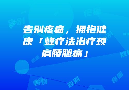 告别疼痛，拥抱健康「蜂疗法治疗颈肩腰腿痛」
