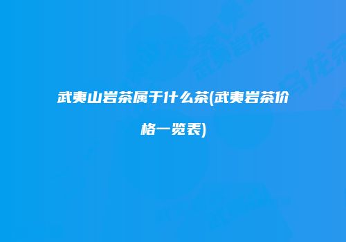 武夷山岩茶属于什么茶(武夷岩茶价格一览表)