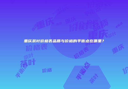 重庆茶叶价格表品质与价格的平衡点在哪里？