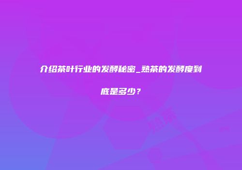 介绍茶叶行业的发酵秘密_熟茶的发酵度到底是多少？