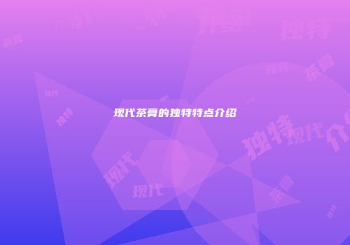 现代茶膏的独特特点介绍