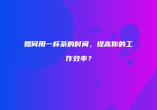 如何用一杯茶的时间，提高你的工作效率？