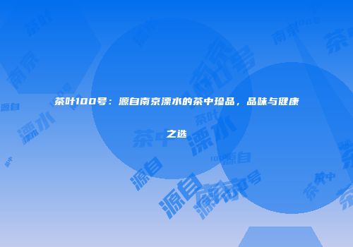 茶叶100号：源自南京溧水的茶中珍品，品味与健康之选